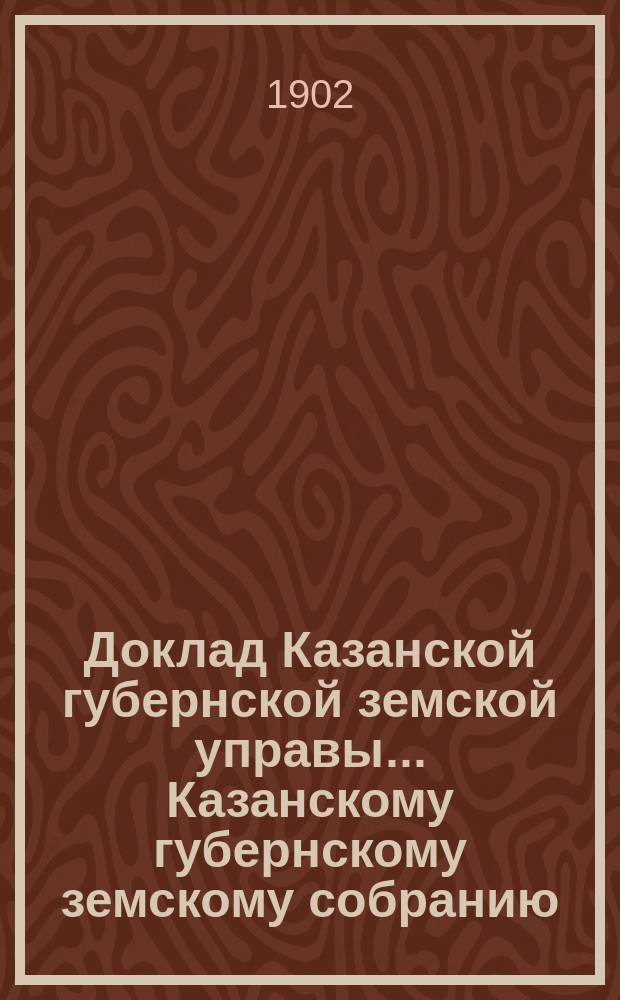 Доклад Казанской губернской земской управы... Казанскому губернскому земскому собранию. ... XXXVIII очередному [1902 г.] : С представлением проекта устава Лихачевского родильного отделения Губернской земской больницы