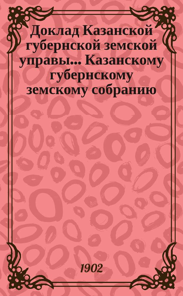 Доклад Казанской губернской земской управы... Казанскому губернскому земскому собранию. ... XXXVIII очередному [1902 г.] : Со сводом сведений, доставленных уездными управами об общественных работах