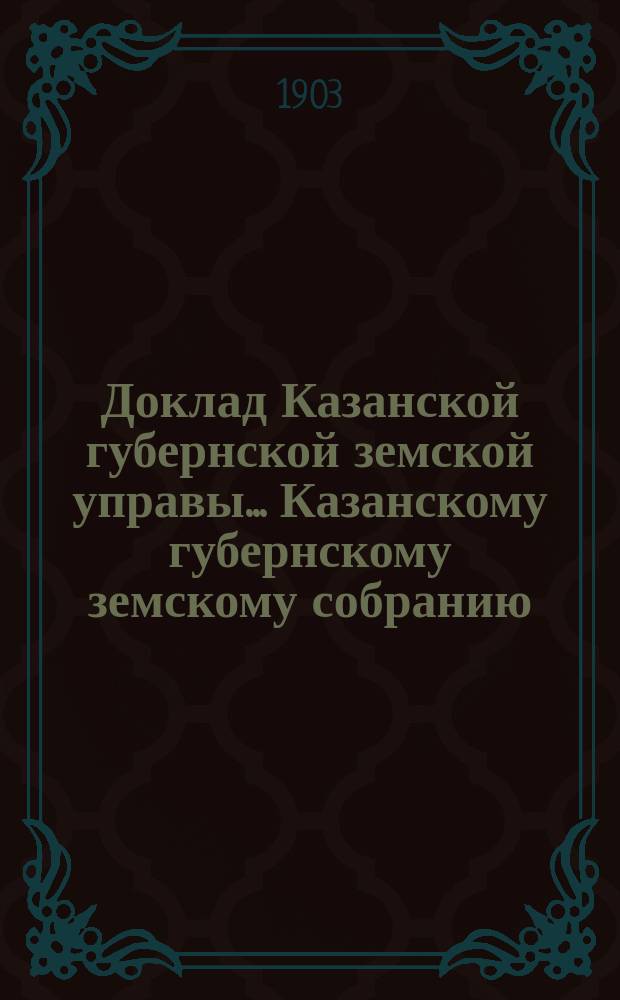 Доклад Казанской губернской земской управы... Казанскому губернскому земскому собранию. ... XXXIX очередному [1903 г.] : О предоставлении земским учреждениям самостоятельности во взыскании земских сборов