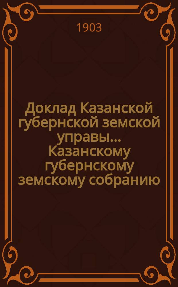 Доклад Казанской губернской земской управы... Казанскому губернскому земскому собранию. ... XXXIX очередному [1903 г.] : О раскладке налога на 1904 год с недвижимых имуществ в городах и посадах Казанской губернии