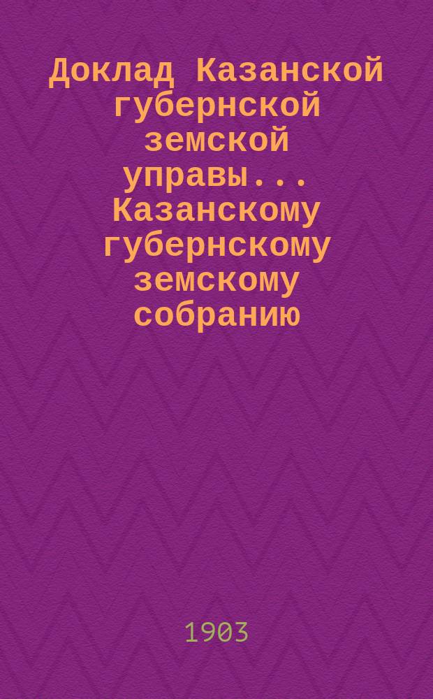 Доклад Казанской губернской земской управы... Казанскому губернскому земскому собранию. ... XXXIX очередному [1903 г.] : По вопросу о предоставлении Земству права производить расходы из страхового сбора на противопожарные меры в городах