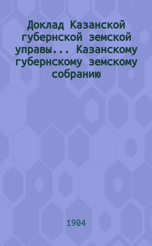 Доклад Казанской губернской земской управы... Казанскому губернскому земскому собранию. ... 40 очередному [1904 г.] : О возмещении земской недоимки с крестьянских надельных земель из средств казны по закону 10 мая 1904 г.