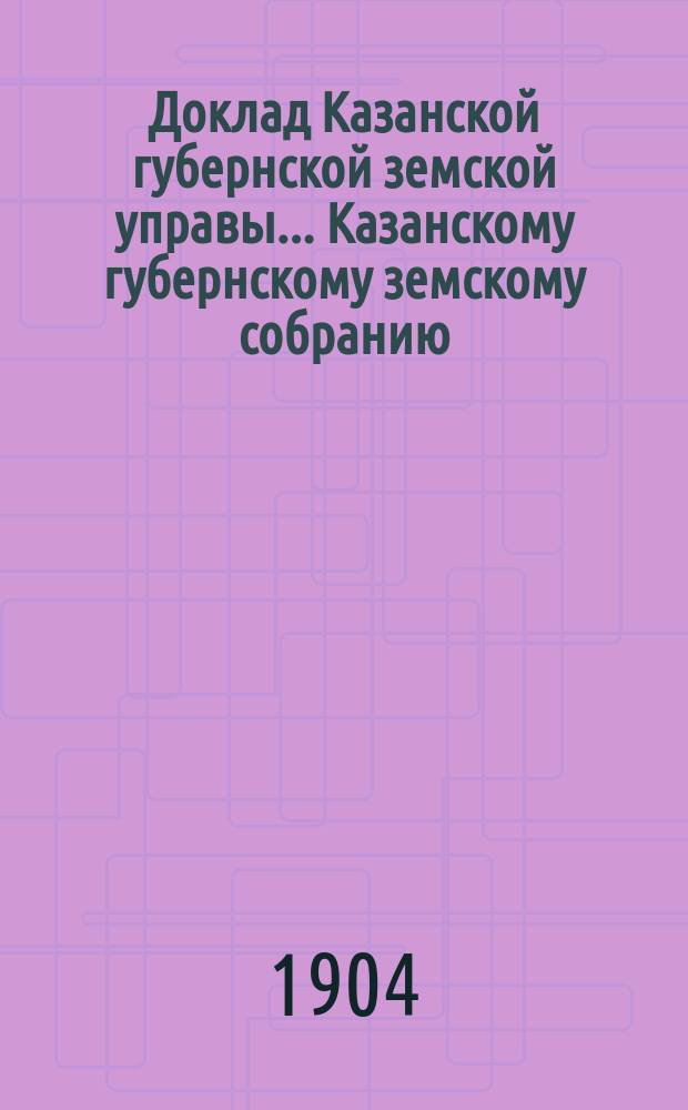 Доклад Казанской губернской земской управы... Казанскому губернскому земскому собранию. ... XL очередному [1904 г.] : О распределении между уездами государственного поземельного налога на 1906 год
