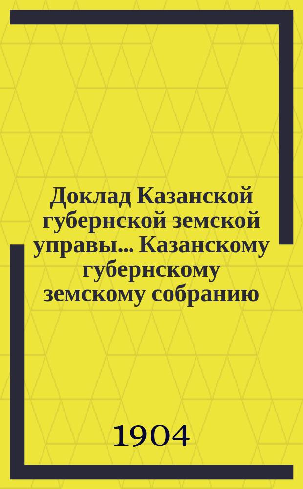 Доклад Казанской губернской земской управы... Казанскому губернскому земскому собранию. ... 40 очередному [1904 г.] : О субсидии Чистопольской женской гимназии, преобразуемой из прогимназии