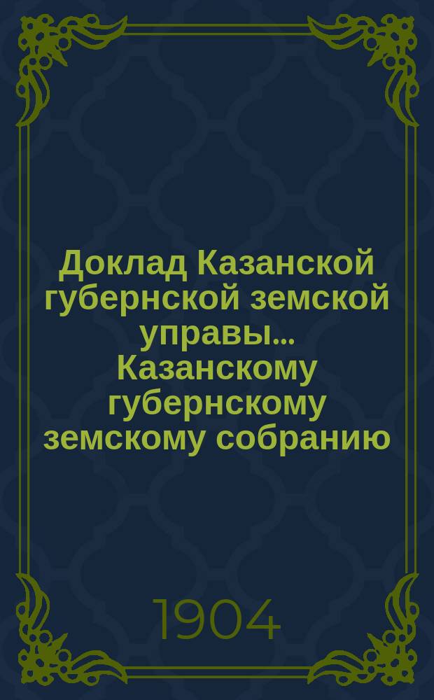 Доклад Казанской губернской земской управы... Казанскому губернскому земскому собранию. ... 40 очередному [1904 г.] : О ярмарках и базарах