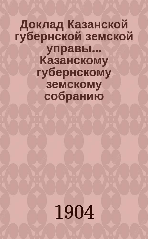 Доклад Казанской губернской земской управы... Казанскому губернскому земскому собранию. ... 40 очередному [1904 г.] : Об издании обязательного постановления относительно скупки хлебов в дер. Козловке Чебоксарского уезда
