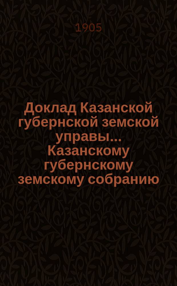 Доклад Казанской губернской земской управы... Казанскому губернскому земскому собранию. ... 40 очередному [1904 г.] : По Отделу редакции