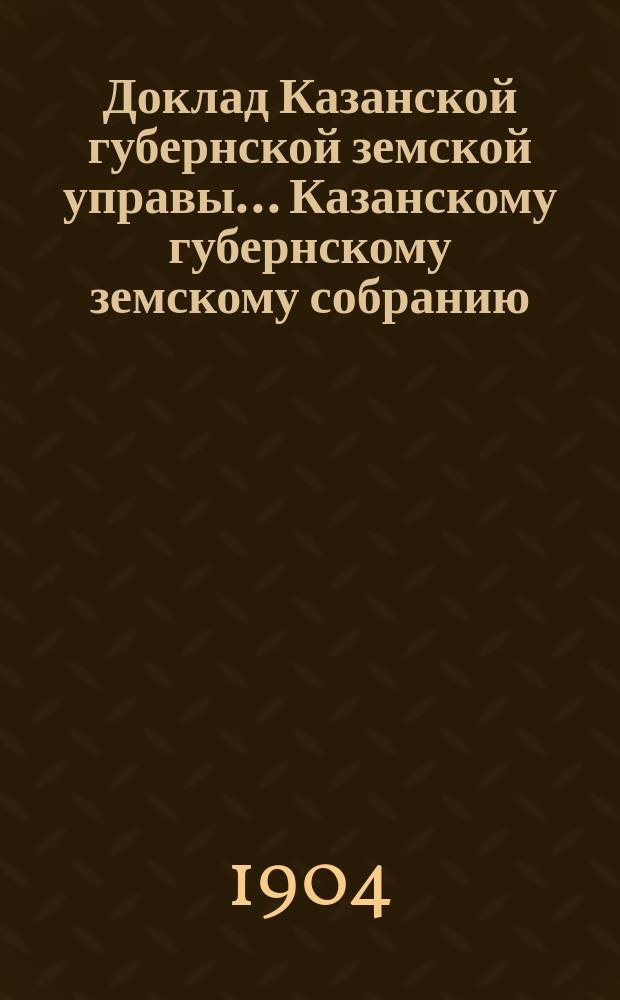 Доклад Казанской губернской земской управы... Казанскому губернскому земскому собранию. ... XL очередному [1904 г.] : С представлением ходатайства Чистопольской уездной земской управы о ссуде в размере 10000 р. из капитала общественного призрения на постройку больницы в Петропавловской слободе