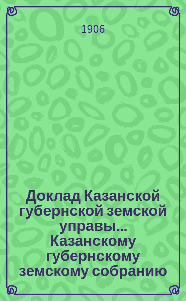 Доклад Казанской губернской земской управы... Казанскому губернскому земскому собранию. ... [60] чрезвычайному [1905 г.] : По земельным вопросам