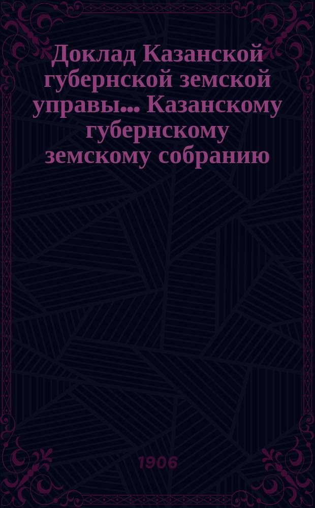Доклад Казанской губернской земской управы... Казанскому губернскому земскому собранию. ... 62 чрезвычайному [1906 г.] : О мерах помощи населению со стороны земства по неурожаю хлебов