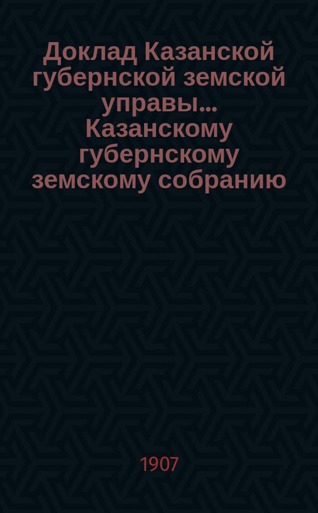 Доклад Казанской губернской земской управы... Казанскому губернскому земскому собранию. ... 65 чрезвычайному [1907 г.] : По благотворительной помощи населению Казанской губернии