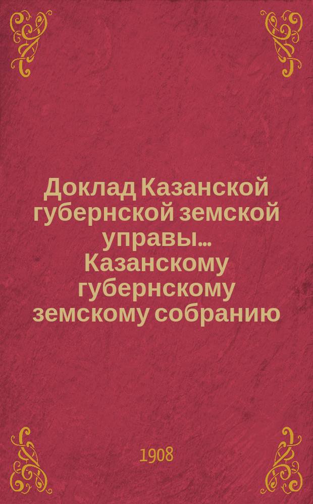 Доклад Казанской губернской земской управы... Казанскому губернскому земскому собранию. ... 43 очередному [1907 г.] : О производстве в 1908 году оценочно-статистических работ и о средствах на эти работы