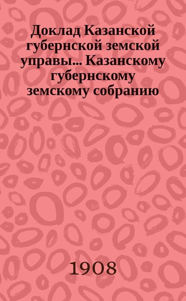 Доклад Казанской губернской земской управы... Казанскому губернскому земскому собранию. ... 66 чрезвычайному [1908 г.] : Об организации работ по укреплению оврагов