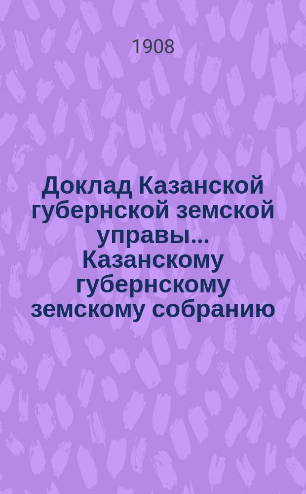 Доклад Казанской губернской земской управы... Казанскому губернскому земскому собранию. ... 44-му очередному [1908 г.] : О возврате сельским обществам Чебоксарского уезда общественных продовольственных капиталов, позаимствованных для ссуд по Царевококшайскому уезду