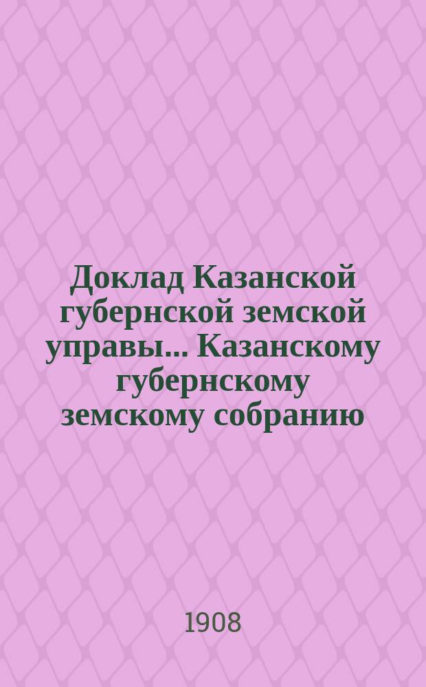Доклад Казанской губернской земской управы... Казанскому губернскому земскому собранию. ... 44-му очередному [1908 г.] : О производстве в 1909 году оценочно-статистических работ и о средствах на эти работы