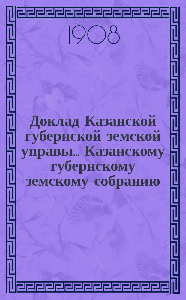 Доклад Казанской губернской земской управы... Казанскому губернскому земскому собранию. ... 44-му очередному [1908 г.] : О ярмарках и базарах