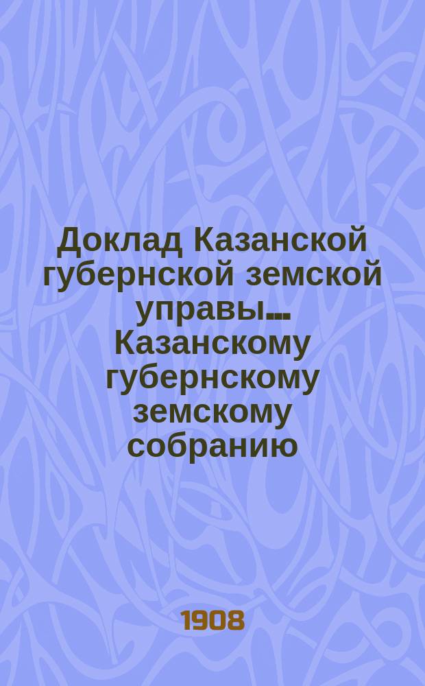 Доклад Казанской губернской земской управы... Казанскому губернскому земскому собранию. ... 44-му очередному [1908 г.] : По вопросам о распространении в губернии профессионального образования