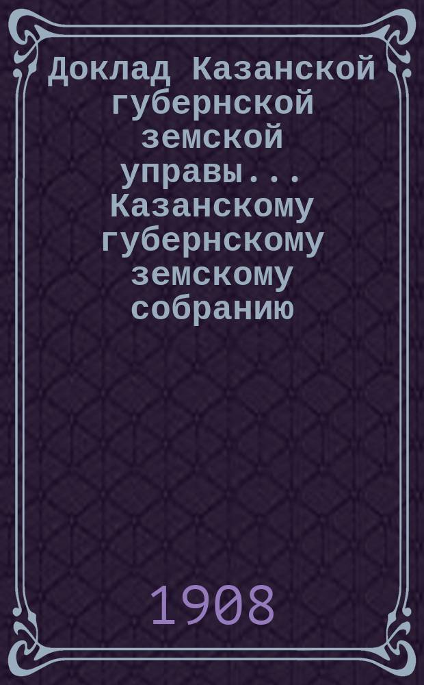 Доклад Казанской губернской земской управы... Казанскому губернскому земскому собранию. ... 44-му очередному [1908 г.] : По ходатайству Казанского уездного земского собрания о понижении премий за страхование имуществ Уездного земства