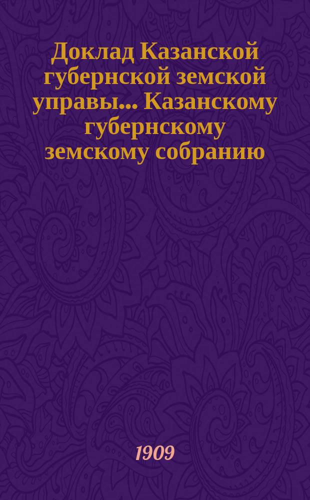Доклад Казанской губернской земской управы... Казанскому губернскому земскому собранию. ... 68-му чрезвычайному [1909 г.] : Об увеличении предельных страховых сумм по добровольному страхованию