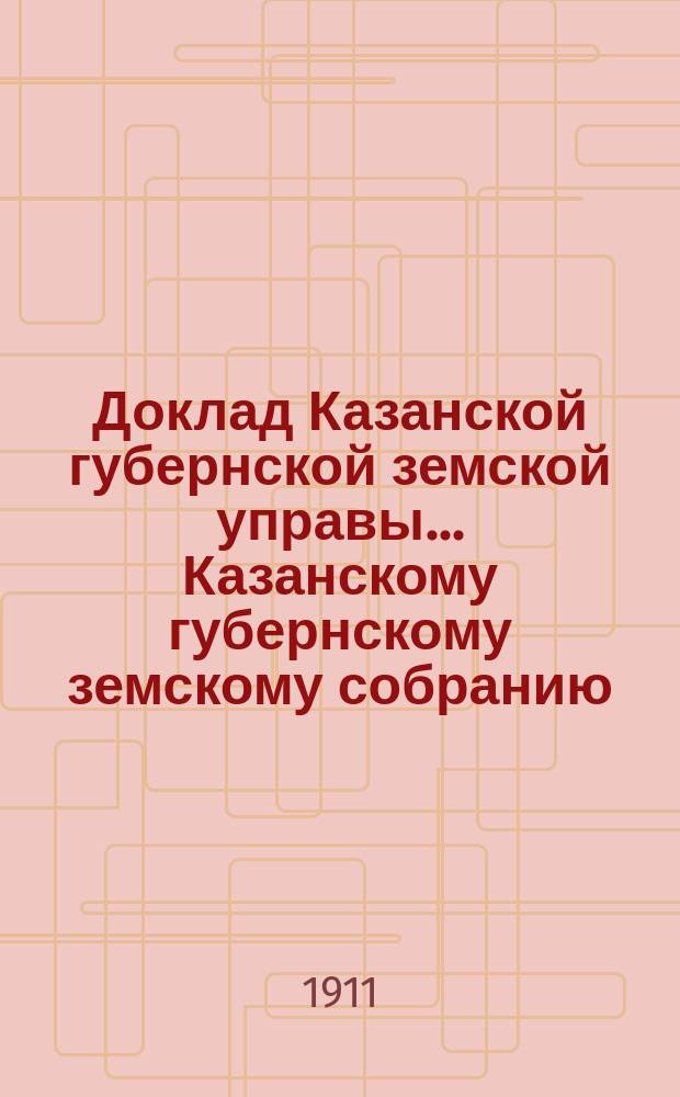 Доклад Казанской губернской земской управы... Казанскому губернскому земскому собранию. ... 46-му очередному [1910 г.] : О производстве в 1911 году оценочно-статистических работ