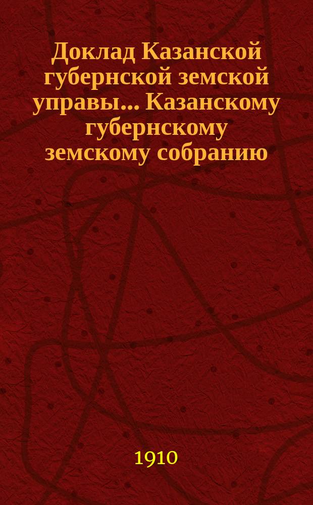 Доклад Казанской губернской земской управы... Казанскому губернскому земскому собранию. ... 46-му очередному сессии 1910 г. : По вопросу об изъятии от уездных управ и волостных правлений делопроизводства по взаимному страхованию