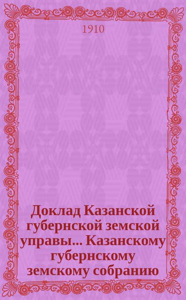 Доклад Казанской губернской земской управы... Казанскому губернскому земскому собранию. ... 46-му очередному [1910 г.] : По Статистическому отделению