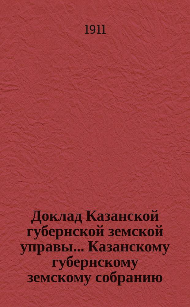 Доклад Казанской губернской земской управы... Казанскому губернскому земскому собранию. ... 78-му чрезвычайному [1911 г.] : О продаже хлеба по заготовительной цене и о благотворительной помощи населению
