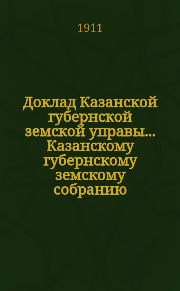 Доклад Казанской губернской земской управы... Казанскому губернскому земскому собранию. ... 47-му очередному [1911 г.] : О производстве в 1912 г. оценочно-статистических работ