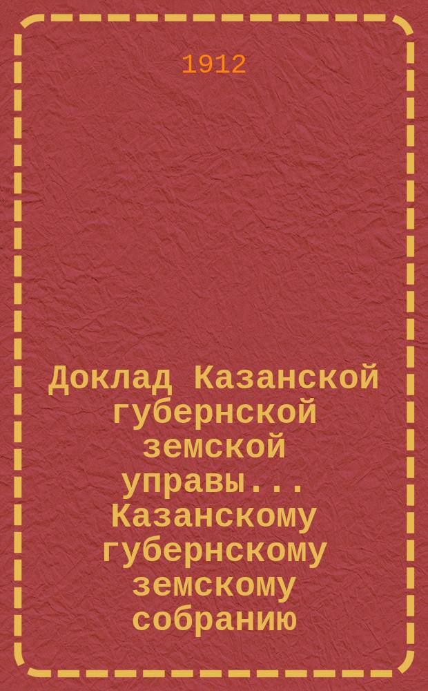 Доклад Казанской губернской земской управы... Казанскому губернскому земскому собранию. ... 49-му очередному сессии 1913 г. : О дополнении правил по выдаче учреждениям мелкого кредита ссуд из оборотного и специальных капиталов [и др. доклады