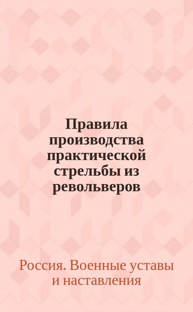 Правила производства практической стрельбы из револьверов : Сост. по Наставлению для обучения стрельбе в цель