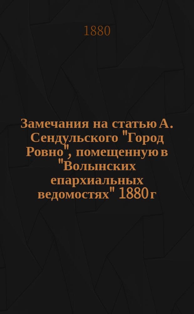 Замечания на статью [А. Сендульского] "Город Ровно", помещенную в "Волынских епархиальных ведомостях" 1880 г. № 5-го, и дополнение к ней