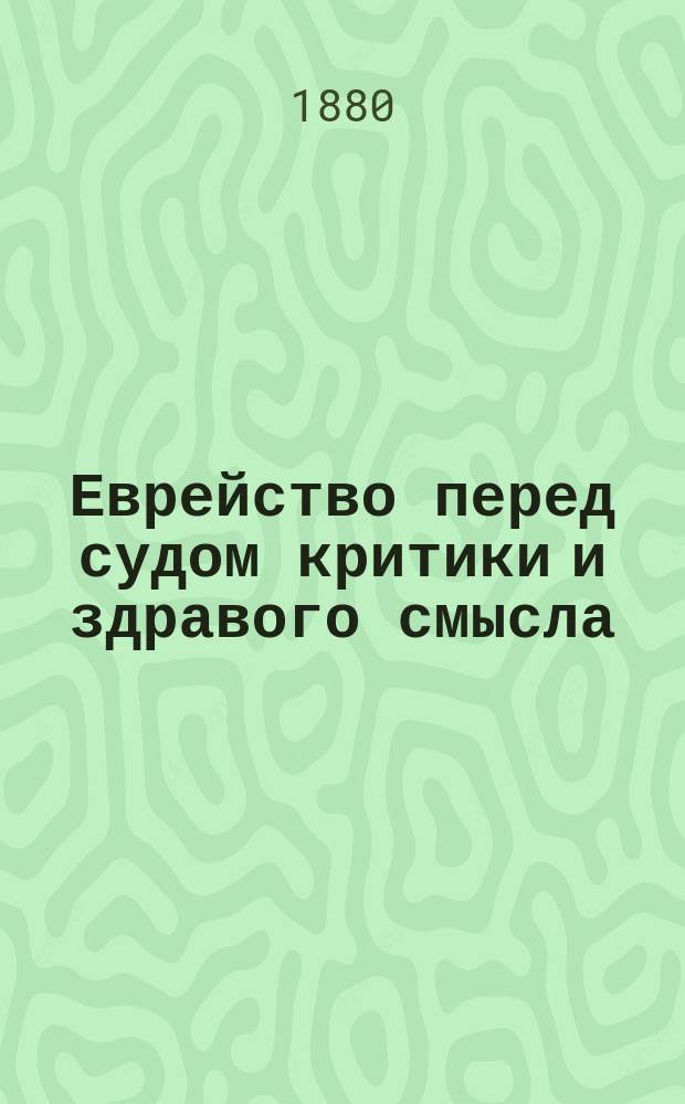 Еврейство перед судом критики и здравого смысла : (В назидание христианам и евреям) : Сост. по кн. проф. Ролинга "Талмудист" и кн. "О разрушающем влиянии евреев на немецкое государство", изд. кн. торговли Ниендорф в Берлине