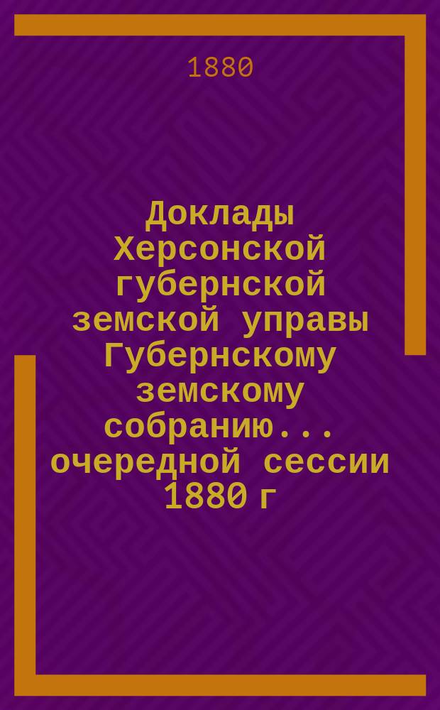 Доклады Херсонской губернской земской управы Губернскому земскому собранию... очередной сессии 1880 г.