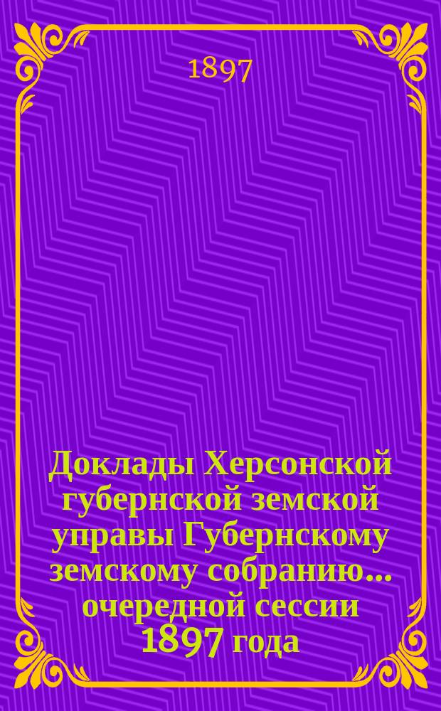 Доклады Херсонской губернской земской управы Губернскому земскому собранию... очередной сессии 1897 года