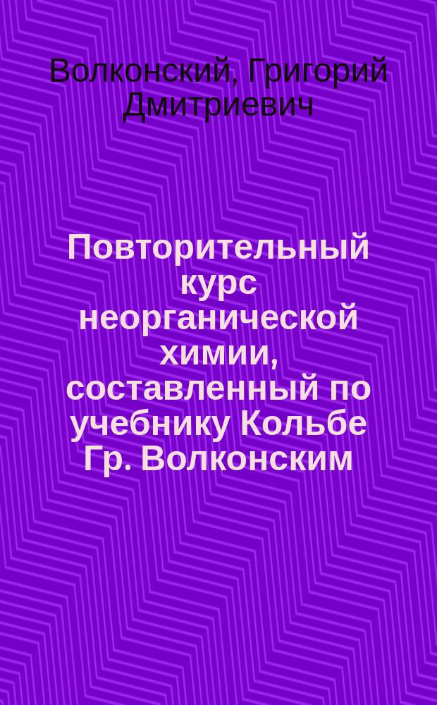 Повторительный курс неорганической химии, составленный по учебнику Кольбе Гр. Волконским