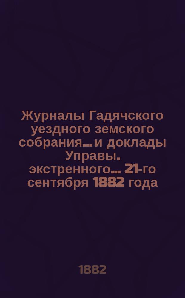 Журналы Гадячского уездного земского собрания... и доклады Управы. экстренного... 21-го сентября 1882 года