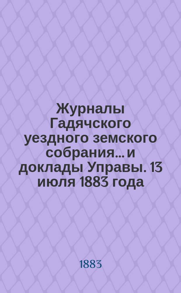 Журналы Гадячского уездного земского собрания... и доклады Управы. 13 июля 1883 года