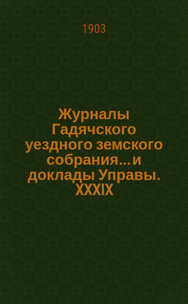 Журналы Гадячского уездного земского собрания... и доклады Управы. XXXIX/XII очередного... 12, 13, 15, 16, 17, 18 и 19 сентября 1903 г.