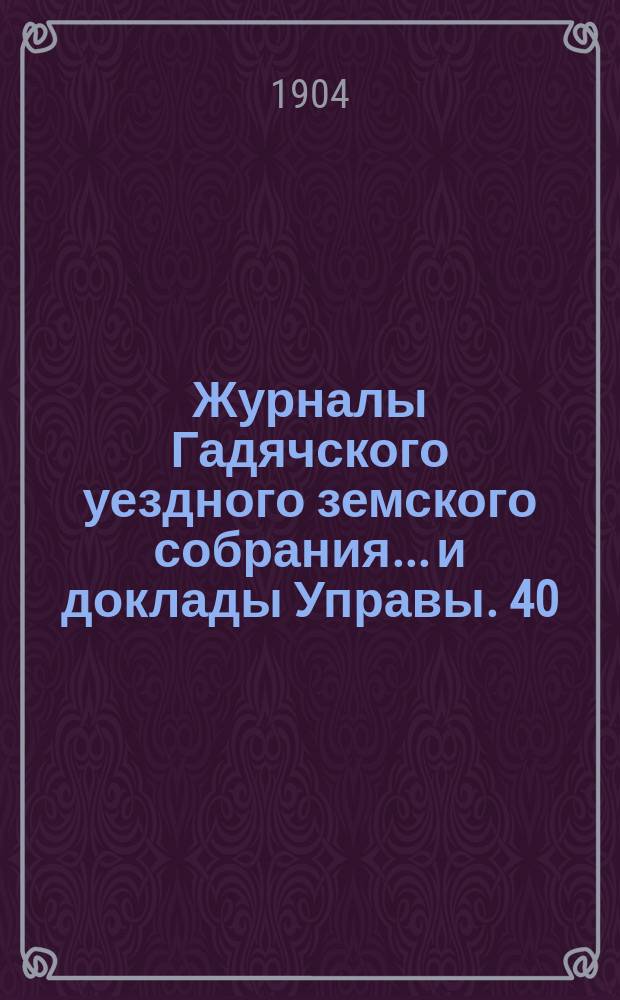 Журналы Гадячского уездного земского собрания... и доклады Управы. 40/XIII очередного... 9, 10, 11 и 12 сентября 1904 г.