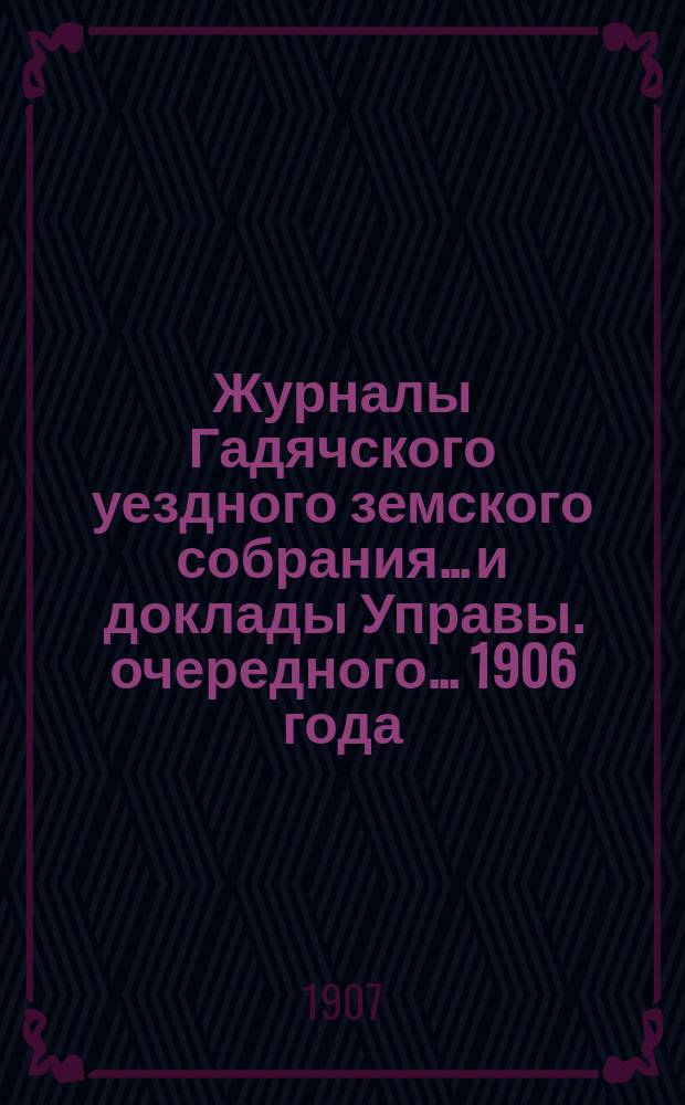 Журналы Гадячского уездного земского собрания... и доклады Управы. очередного... 1906 года