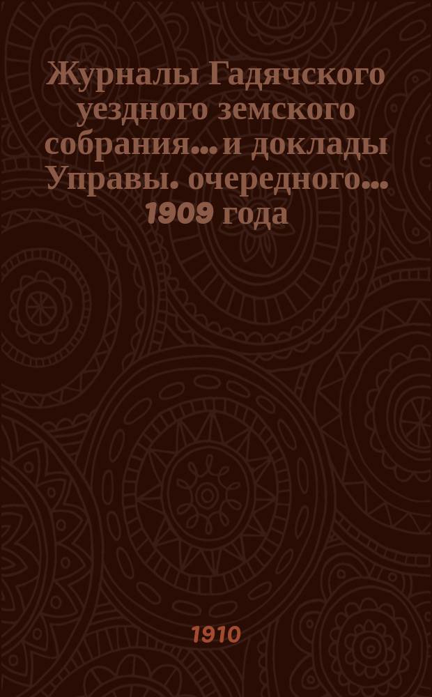 Журналы Гадячского уездного земского собрания... и доклады Управы. очередного... 1909 года