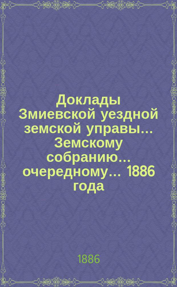 Доклады Змиевской уездной земской управы... Земскому собранию... очередному... 1886 года
