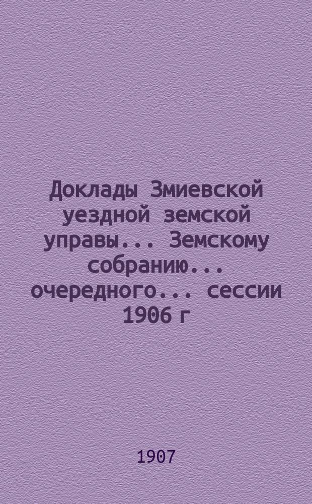 Доклады Змиевской уездной земской управы... Земскому собранию... очередного... сессии 1906 г. ...