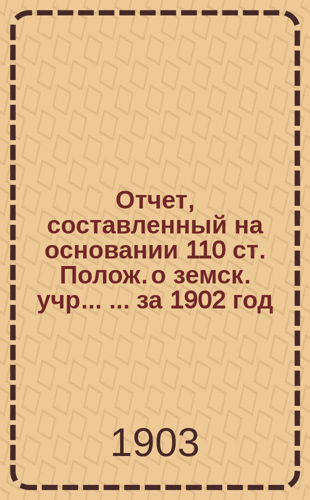 Отчет, составленный на основании 110 ст. Полож. о земск. учр. ... ... за 1902 год : ... за 1902 год XXXVIII Малоархангельскому уездному земскому собранию 1903 года