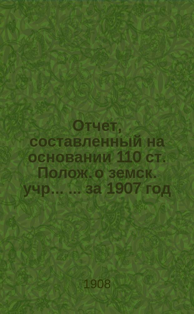 Отчет, составленный на основании 110 ст. Полож. о земск. учр. ... ... за 1907 год : ... 1907 год XLIII Малоархангельскому уездному земскому собранию