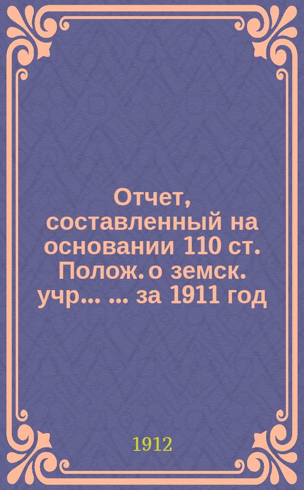 Отчет, составленный на основании 110 ст. Полож. о земск. учр. ... ... за 1911 год : ... за 1911 год XLVII Малоархангельскому уездному земскому собранию