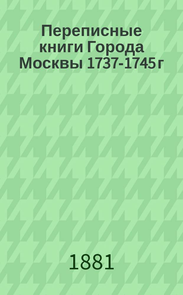 Переписные книги Города Москвы 1737-1745 г : Т. 1-. Т. 5 : Переписная книга VII части: Сретенская и Яузская