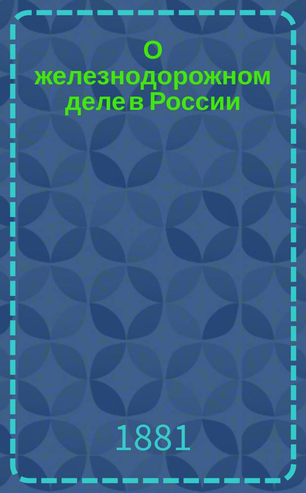 О железнодорожном деле в России (по поводу выпуска 2 т. 1 Трудов Комиссии для исследования железнодорожного дела в России) : Сообщ. действ. чл. Юрид. о-ва при Казан. ун-те М.В. Шимановского, сдел. им в заседании 26 сент. 1880 г