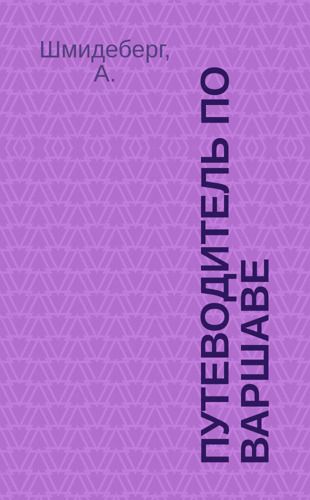 Путеводитель по Варшаве : С планом города : С излож. паспортн. правил и сведений о всех родах гор. коммуникации..
