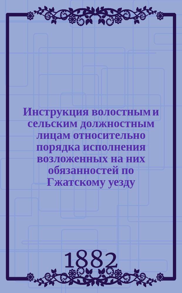 Инструкция волостным и сельским должностным лицам относительно порядка исполнения возложенных на них обязанностей по Гжатскому уезду